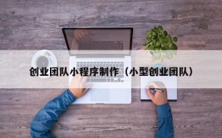 赣州创业团队小程序制作（小型创业团队）