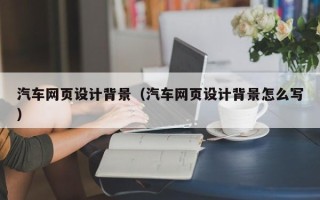 赣州汽车网页设计背景（汽车网页设计背景怎么写）