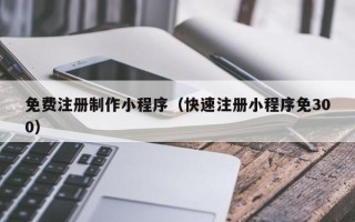 赣州免费注册制作小程序（快速注册小程序免300）