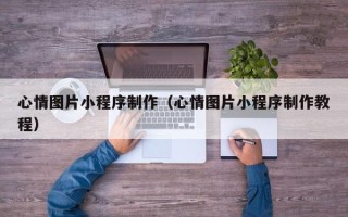 赣州心情图片小程序制作（心情图片小程序制作教程）