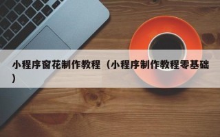 赣州小程序窗花制作教程（小程序制作教程零基础）