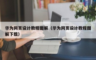 赣州华为网页设计教程图解（华为网页设计教程图解下载）