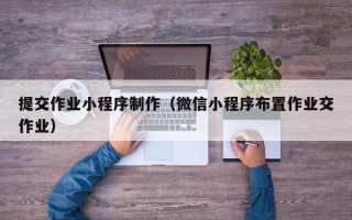 赣州提交作业小程序制作（微信小程序布置作业交作业）