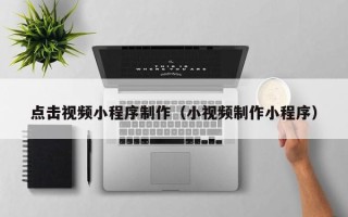 赣州点击视频小程序制作（小视频制作小程序）