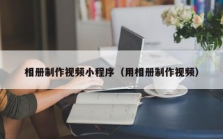 赣州相册制作视频小程序（用相册制作视频）