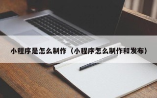 赣州小程序是怎么制作（小程序怎么制作和发布）
