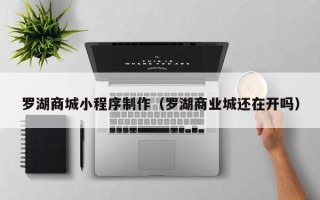 赣州罗湖商城小程序制作（罗湖商业城还在开吗）