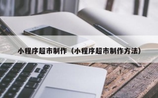 赣州小程序超市制作（小程序超市制作方法）